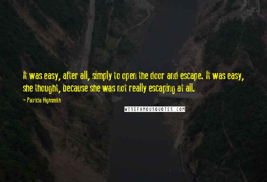 Patricia Highsmith Quotes: It was easy, after all, simply to open the door and escape. It was easy, she thought, because she was not really escaping at all.