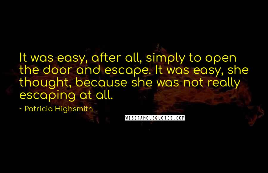 Patricia Highsmith Quotes: It was easy, after all, simply to open the door and escape. It was easy, she thought, because she was not really escaping at all.