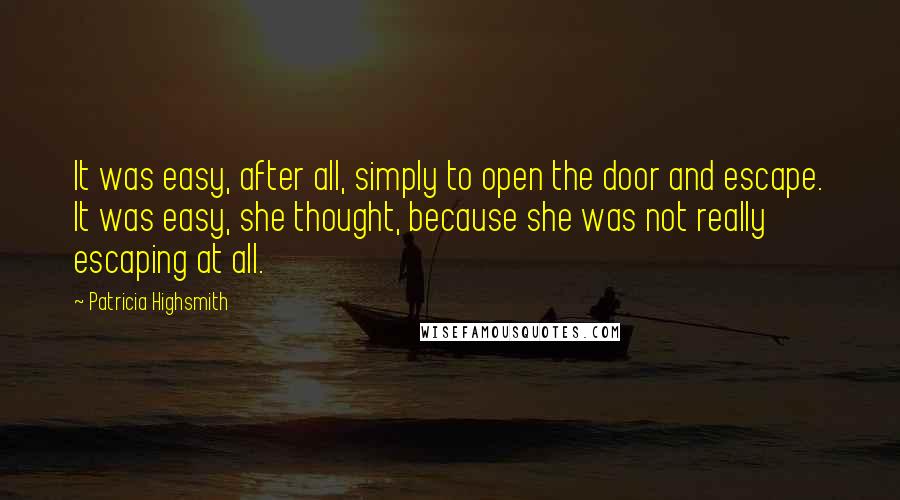 Patricia Highsmith Quotes: It was easy, after all, simply to open the door and escape. It was easy, she thought, because she was not really escaping at all.