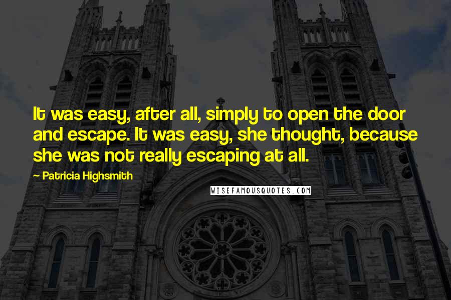 Patricia Highsmith Quotes: It was easy, after all, simply to open the door and escape. It was easy, she thought, because she was not really escaping at all.