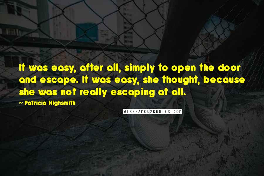 Patricia Highsmith Quotes: It was easy, after all, simply to open the door and escape. It was easy, she thought, because she was not really escaping at all.