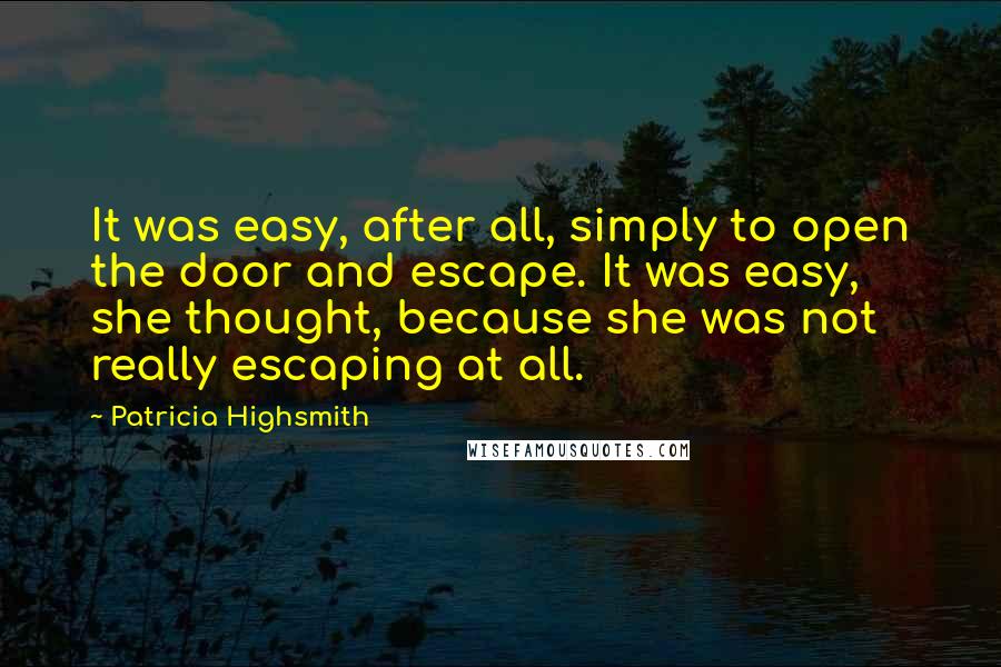 Patricia Highsmith Quotes: It was easy, after all, simply to open the door and escape. It was easy, she thought, because she was not really escaping at all.