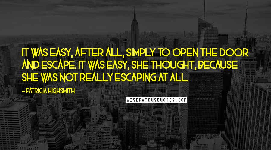 Patricia Highsmith Quotes: It was easy, after all, simply to open the door and escape. It was easy, she thought, because she was not really escaping at all.