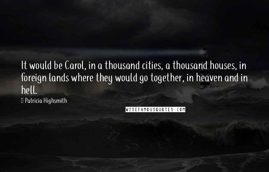 Patricia Highsmith Quotes: It would be Carol, in a thousand cities, a thousand houses, in foreign lands where they would go together, in heaven and in hell.