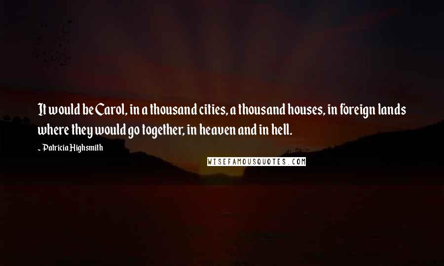 Patricia Highsmith Quotes: It would be Carol, in a thousand cities, a thousand houses, in foreign lands where they would go together, in heaven and in hell.