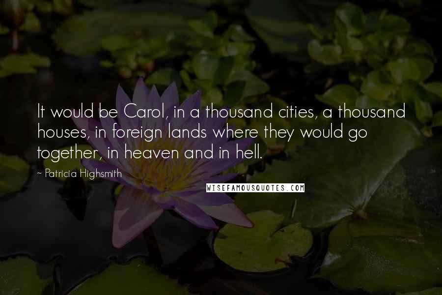 Patricia Highsmith Quotes: It would be Carol, in a thousand cities, a thousand houses, in foreign lands where they would go together, in heaven and in hell.