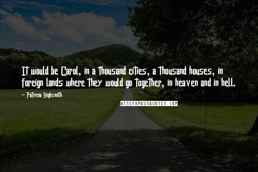 Patricia Highsmith Quotes: It would be Carol, in a thousand cities, a thousand houses, in foreign lands where they would go together, in heaven and in hell.