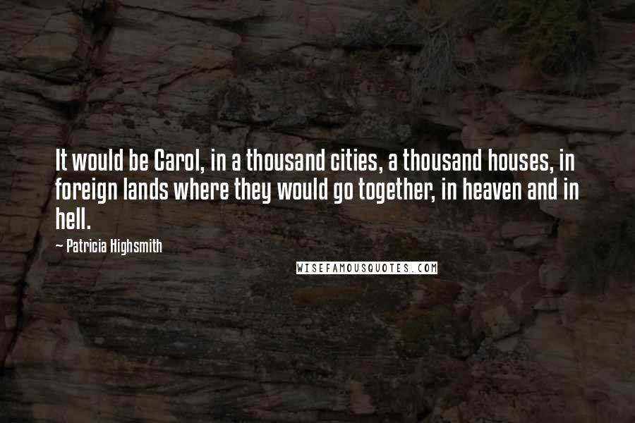 Patricia Highsmith Quotes: It would be Carol, in a thousand cities, a thousand houses, in foreign lands where they would go together, in heaven and in hell.