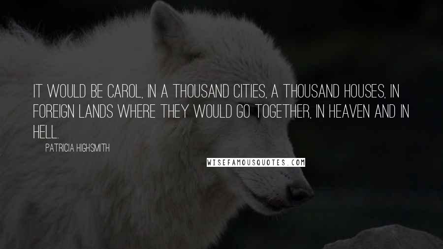Patricia Highsmith Quotes: It would be Carol, in a thousand cities, a thousand houses, in foreign lands where they would go together, in heaven and in hell.