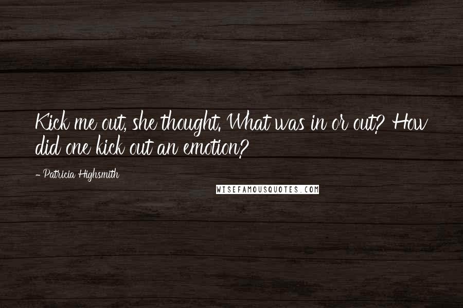 Patricia Highsmith Quotes: Kick me out, she thought. What was in or out? How did one kick out an emotion?
