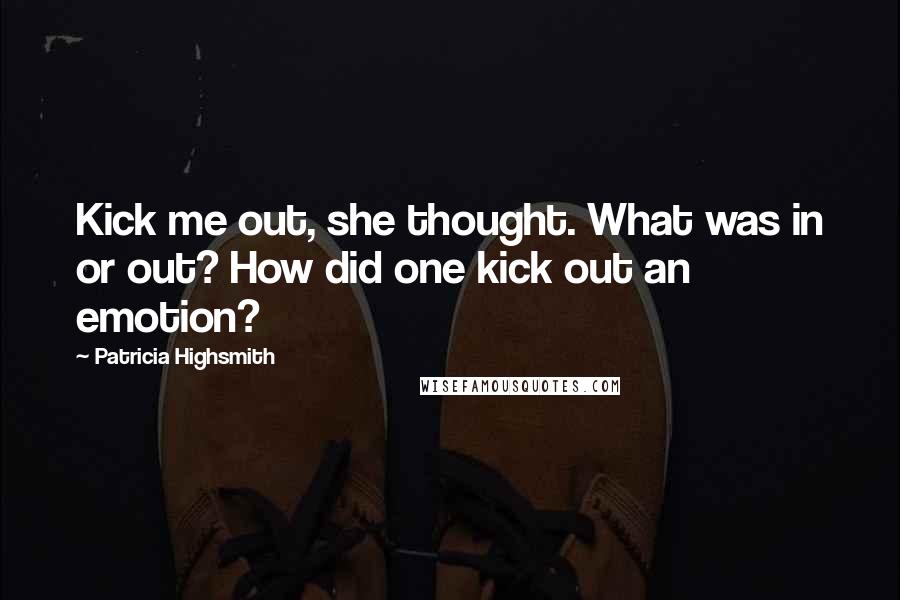 Patricia Highsmith Quotes: Kick me out, she thought. What was in or out? How did one kick out an emotion?