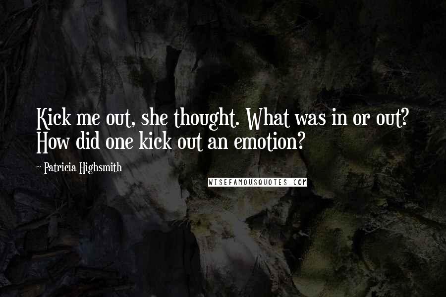 Patricia Highsmith Quotes: Kick me out, she thought. What was in or out? How did one kick out an emotion?