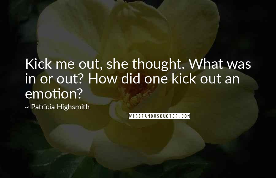 Patricia Highsmith Quotes: Kick me out, she thought. What was in or out? How did one kick out an emotion?