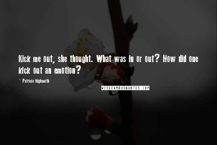 Patricia Highsmith Quotes: Kick me out, she thought. What was in or out? How did one kick out an emotion?