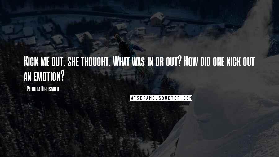 Patricia Highsmith Quotes: Kick me out, she thought. What was in or out? How did one kick out an emotion?