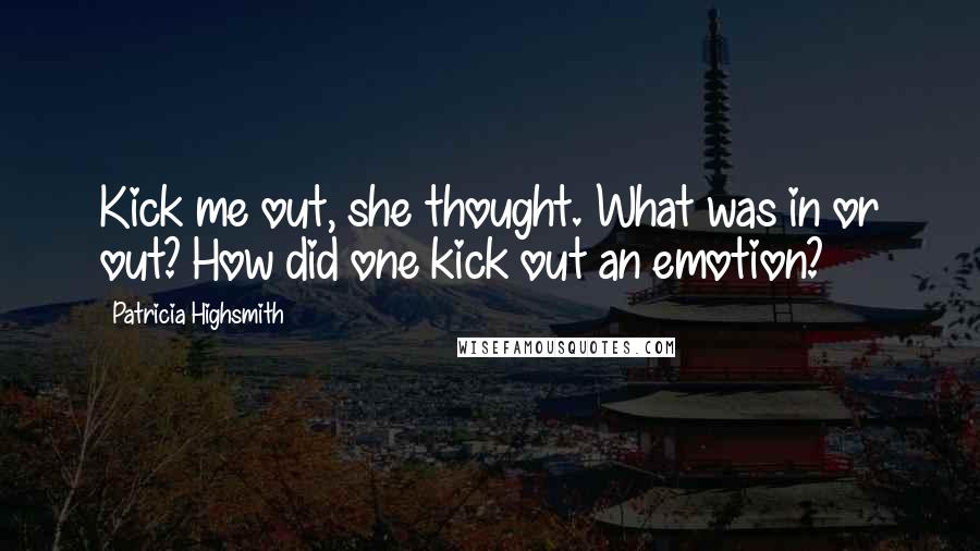 Patricia Highsmith Quotes: Kick me out, she thought. What was in or out? How did one kick out an emotion?