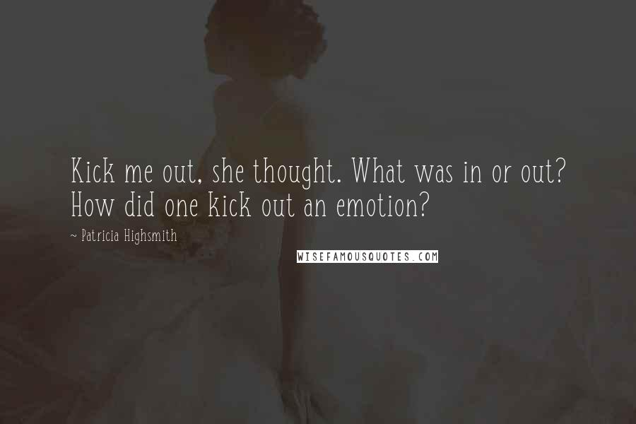 Patricia Highsmith Quotes: Kick me out, she thought. What was in or out? How did one kick out an emotion?