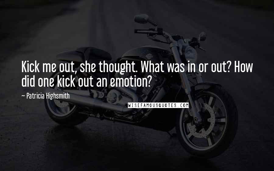Patricia Highsmith Quotes: Kick me out, she thought. What was in or out? How did one kick out an emotion?