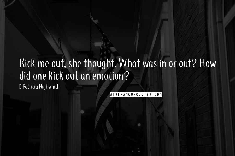 Patricia Highsmith Quotes: Kick me out, she thought. What was in or out? How did one kick out an emotion?