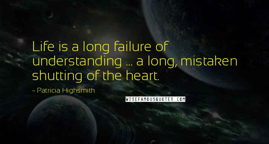 Patricia Highsmith Quotes: Life is a long failure of understanding ... a long, mistaken shutting of the heart.