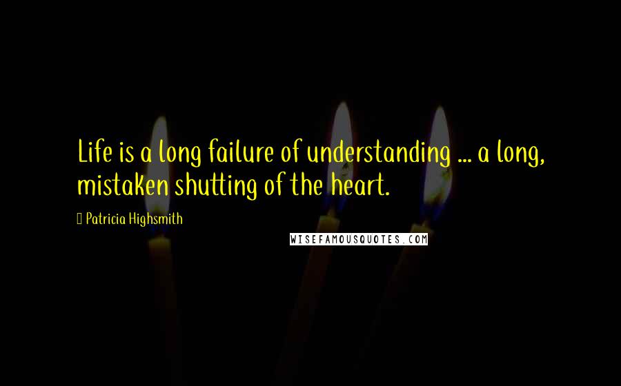 Patricia Highsmith Quotes: Life is a long failure of understanding ... a long, mistaken shutting of the heart.