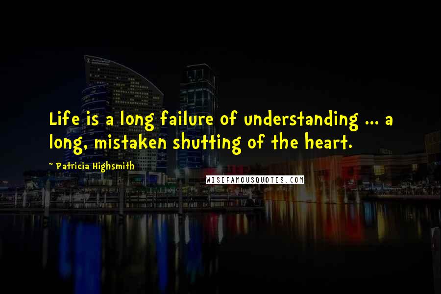 Patricia Highsmith Quotes: Life is a long failure of understanding ... a long, mistaken shutting of the heart.