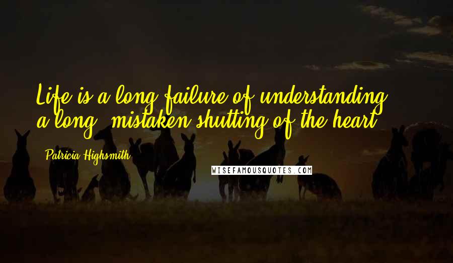 Patricia Highsmith Quotes: Life is a long failure of understanding ... a long, mistaken shutting of the heart.