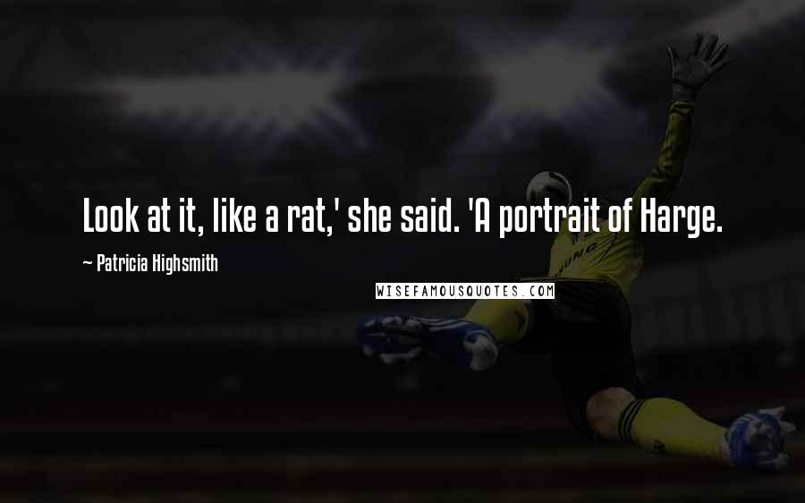 Patricia Highsmith Quotes: Look at it, like a rat,' she said. 'A portrait of Harge.