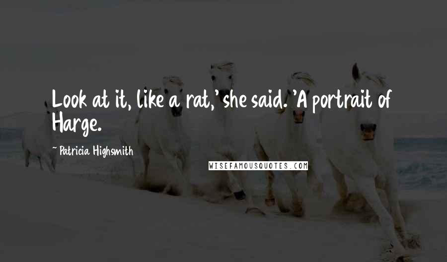 Patricia Highsmith Quotes: Look at it, like a rat,' she said. 'A portrait of Harge.