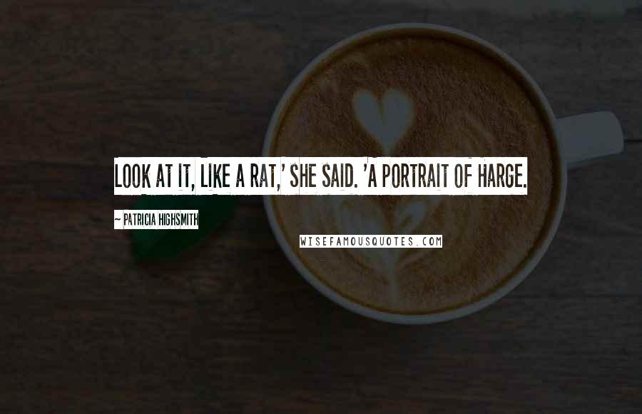 Patricia Highsmith Quotes: Look at it, like a rat,' she said. 'A portrait of Harge.