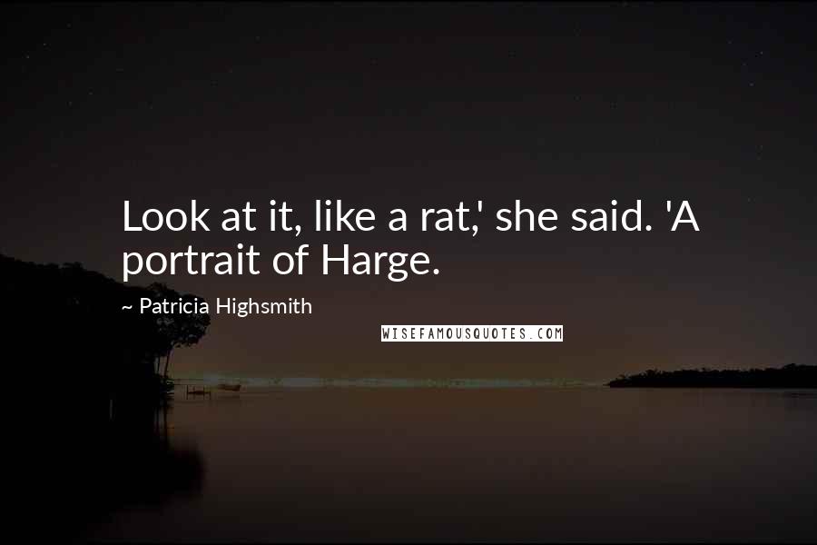 Patricia Highsmith Quotes: Look at it, like a rat,' she said. 'A portrait of Harge.