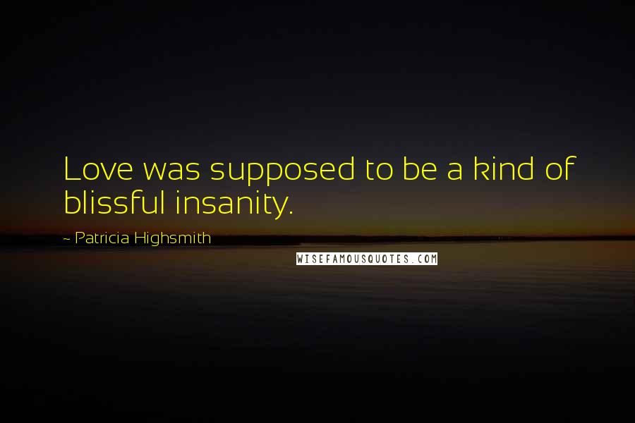 Patricia Highsmith Quotes: Love was supposed to be a kind of blissful insanity.