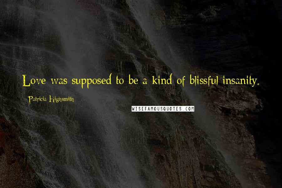 Patricia Highsmith Quotes: Love was supposed to be a kind of blissful insanity.