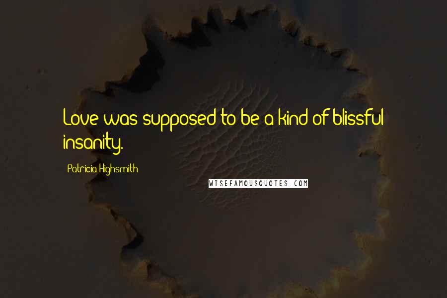 Patricia Highsmith Quotes: Love was supposed to be a kind of blissful insanity.