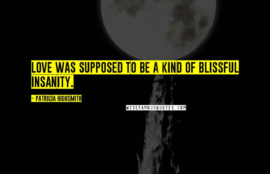 Patricia Highsmith Quotes: Love was supposed to be a kind of blissful insanity.