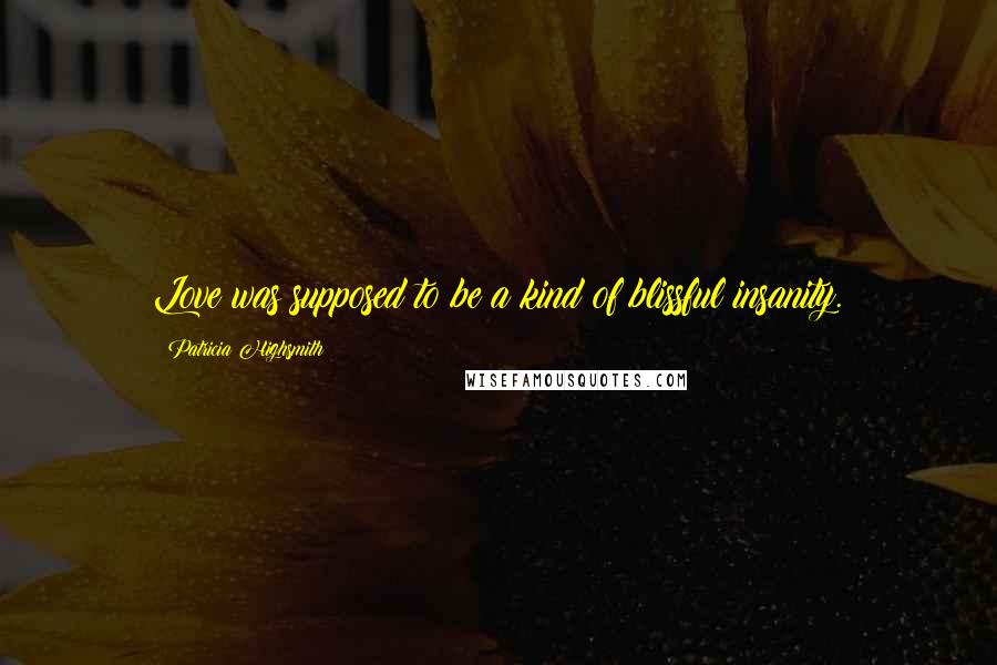 Patricia Highsmith Quotes: Love was supposed to be a kind of blissful insanity.