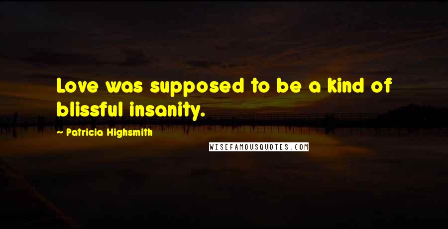 Patricia Highsmith Quotes: Love was supposed to be a kind of blissful insanity.