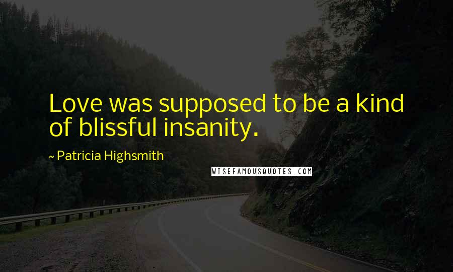 Patricia Highsmith Quotes: Love was supposed to be a kind of blissful insanity.