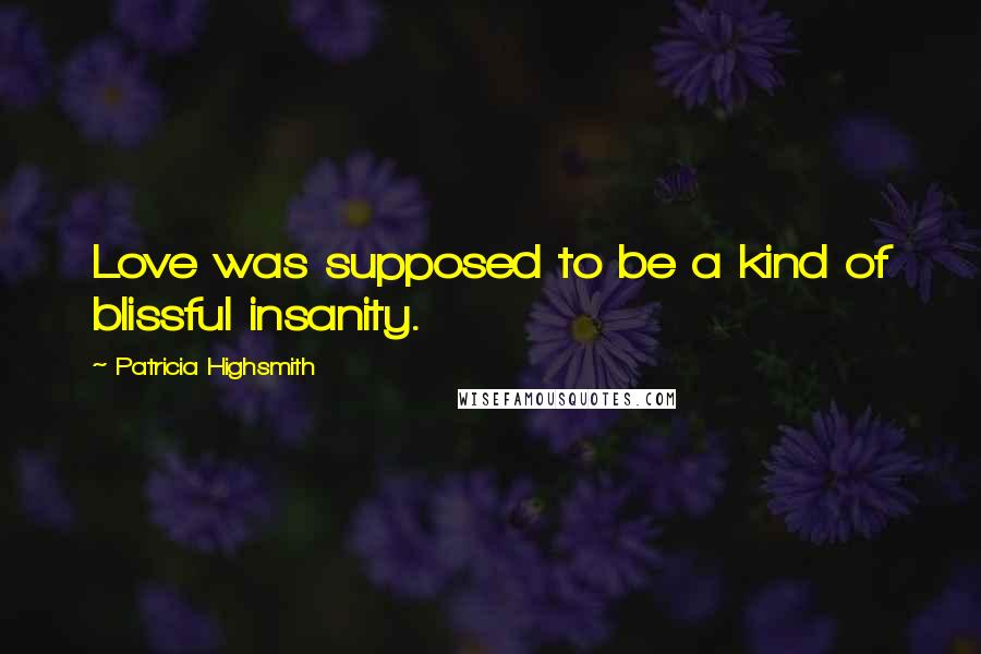 Patricia Highsmith Quotes: Love was supposed to be a kind of blissful insanity.