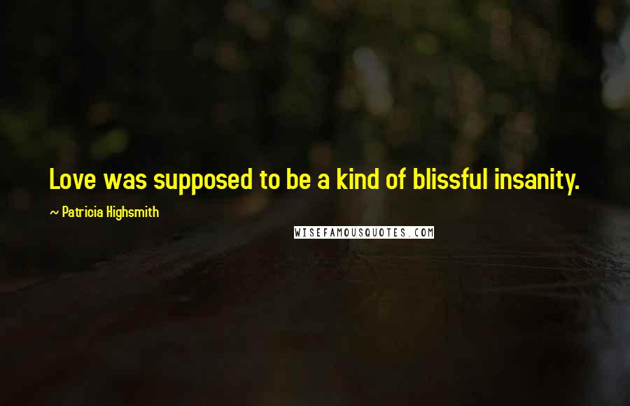 Patricia Highsmith Quotes: Love was supposed to be a kind of blissful insanity.