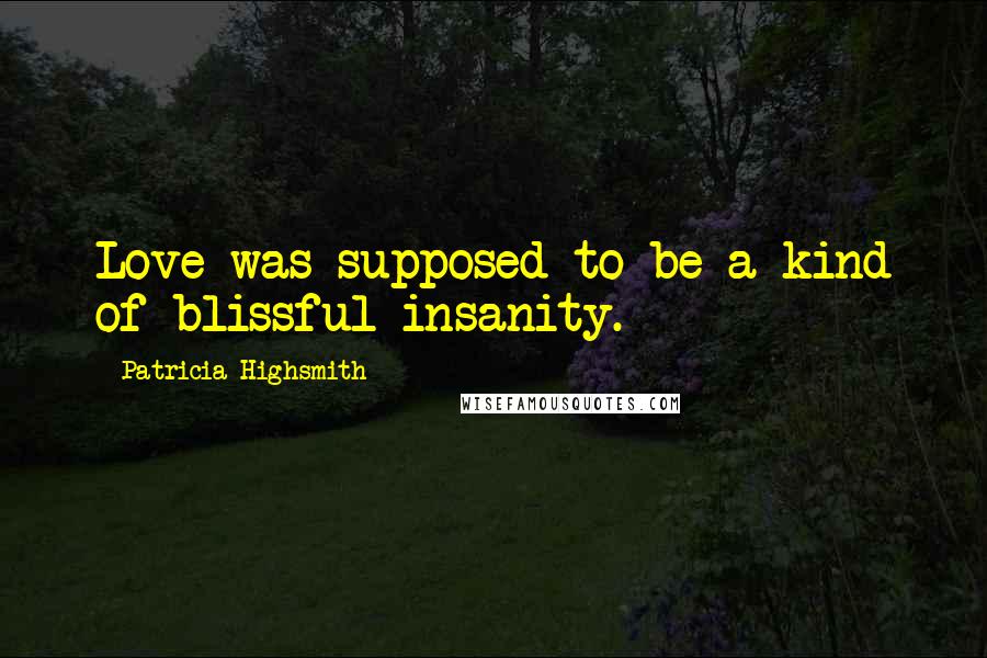 Patricia Highsmith Quotes: Love was supposed to be a kind of blissful insanity.