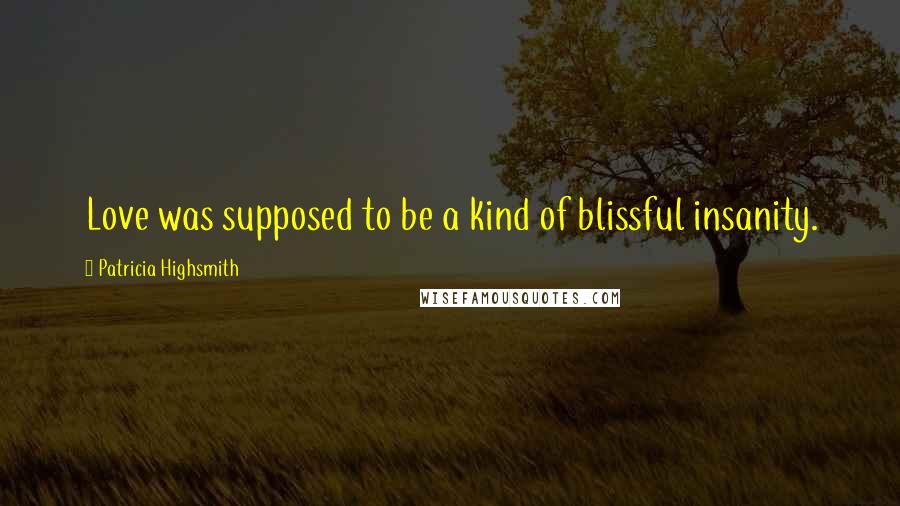 Patricia Highsmith Quotes: Love was supposed to be a kind of blissful insanity.