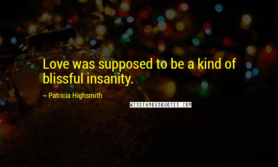 Patricia Highsmith Quotes: Love was supposed to be a kind of blissful insanity.