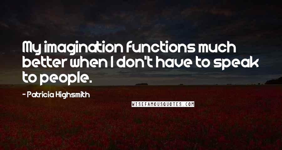 Patricia Highsmith Quotes: My imagination functions much better when I don't have to speak to people.