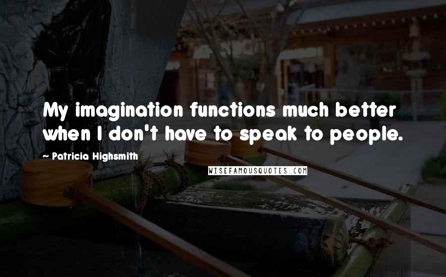 Patricia Highsmith Quotes: My imagination functions much better when I don't have to speak to people.
