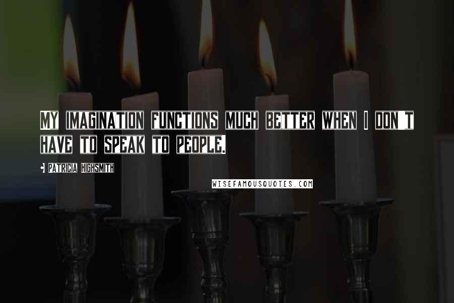 Patricia Highsmith Quotes: My imagination functions much better when I don't have to speak to people.