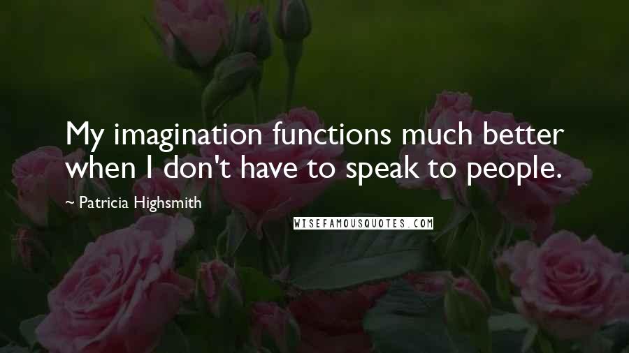 Patricia Highsmith Quotes: My imagination functions much better when I don't have to speak to people.