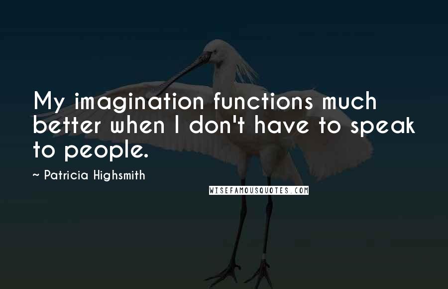 Patricia Highsmith Quotes: My imagination functions much better when I don't have to speak to people.