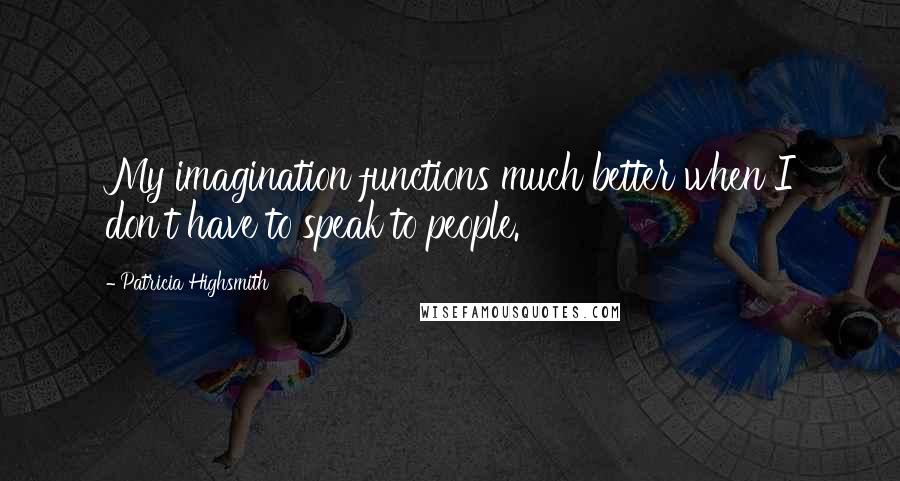 Patricia Highsmith Quotes: My imagination functions much better when I don't have to speak to people.