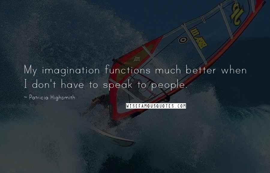 Patricia Highsmith Quotes: My imagination functions much better when I don't have to speak to people.